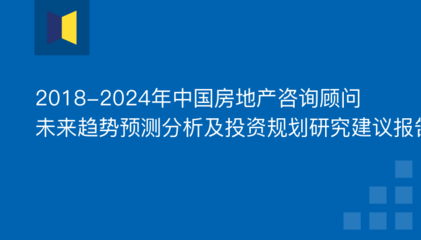 2018-2024年中国房地产咨询顾问行业发展趋势与投资规划研究报告